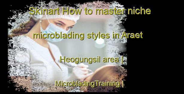 Skinart How to master niche microblading styles in Araet Heogungsil area | MicrobladingTraining | MicrobladingClasses | SkinartTraining-Republic of Korea